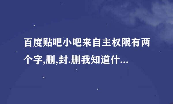 百度贴吧小吧来自主权限有两个字,删,封.删我知道什么意械语略思,封是什么意思