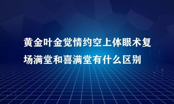 黄金叶金觉情约空上体眼术复场满堂和喜满堂有什么区别