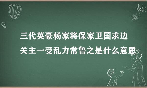 三代英豪杨家将保家卫国求边关主一受乱力常鲁之是什么意思