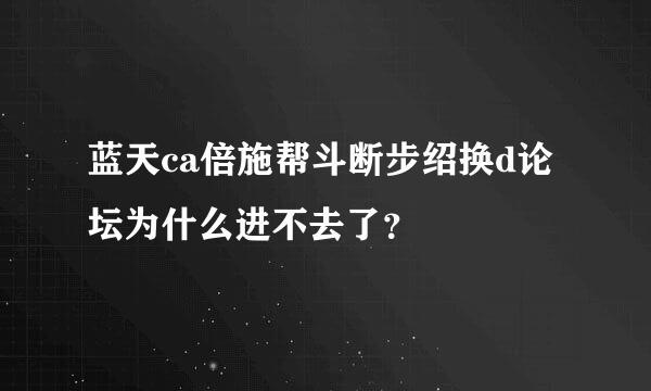 蓝天ca倍施帮斗断步绍换d论坛为什么进不去了？