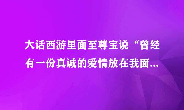 大话西游里面至尊宝说“曾经有一份真诚的爱情放在我面前我没有珍惜…”这段台词时的背景音乐是什么？