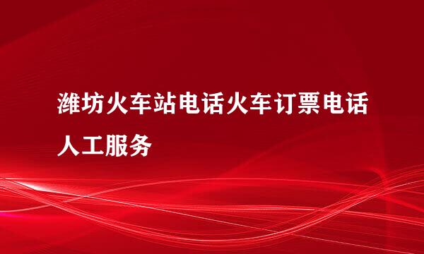 潍坊火车站电话火车订票电话人工服务