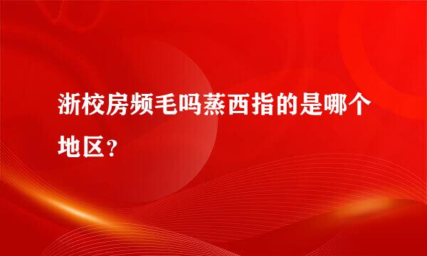 浙校房频毛吗蒸西指的是哪个地区？