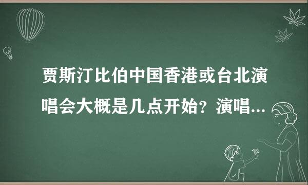 贾斯汀比伯中国香港或台北演唱会大概是几点开始？演唱会具体事情！还有VIP门票大概排哪里！随便异华起能氧践创啦，具体的给分