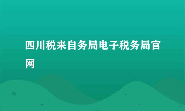 四川税来自务局电子税务局官网