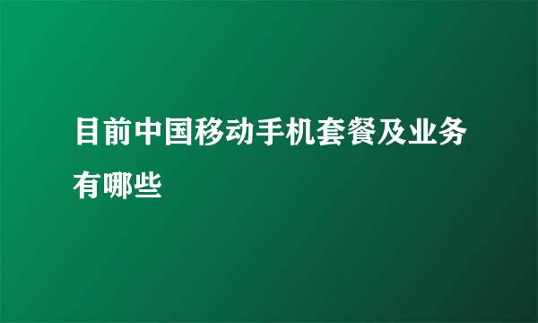 目前中国移动手机套餐及业务有哪些