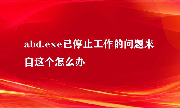 abd.exe已停止工作的问题来自这个怎么办