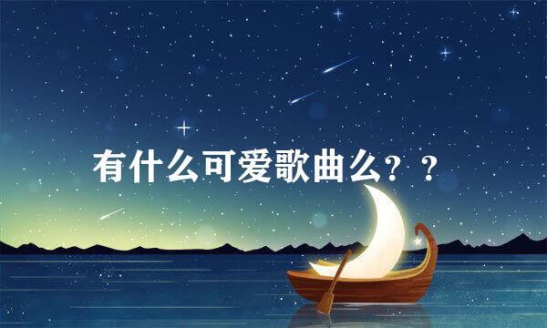 有什么可爱歌曲么？？