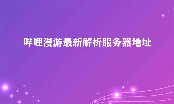 哔哩漫游最新解析服务器地址