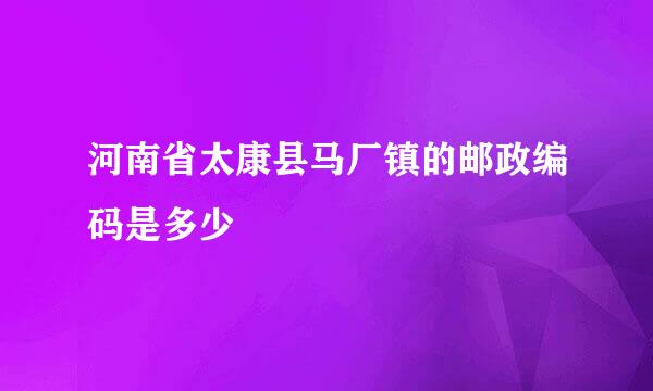 河南省太康县马厂镇的邮政编码是多少