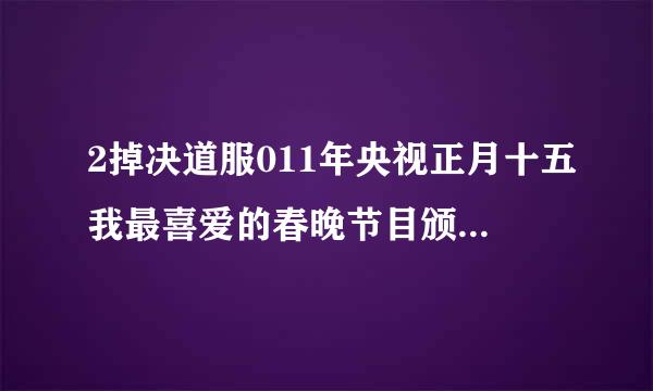 2掉决道服011年央视正月十五我最喜爱的春晚节目颁奖晚会（央视元宵节晚会）有什么好看的节目，求推荐