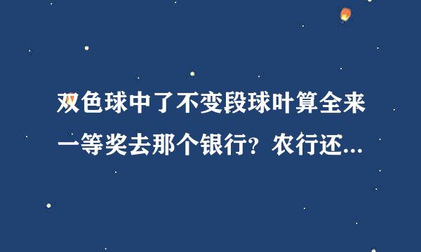 双色球中了不变段球叶算全来一等奖去那个银行？农行还是工商银行？