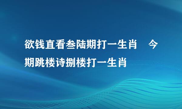 欲钱直看叁陆期打一生肖 今期跳楼诗捌楼打一生肖