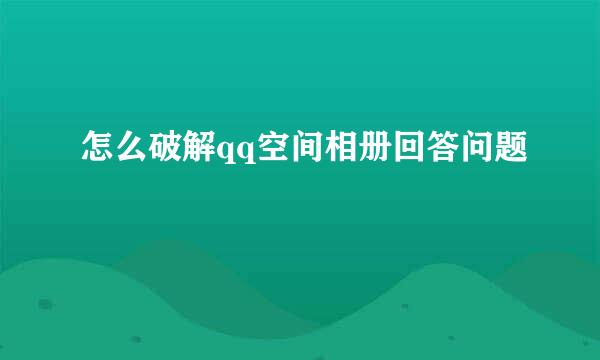 怎么破解qq空间相册回答问题