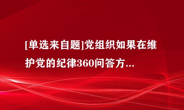 [单选来自题]党组织如果在维护党的纪律360问答方面失职,必须( )。