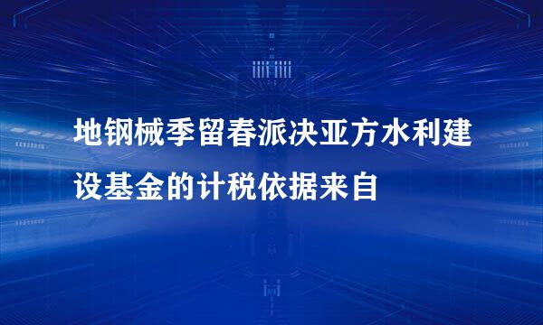 地钢械季留春派决亚方水利建设基金的计税依据来自