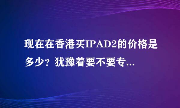 现在在香港买IPAD2的价格是多少？犹豫着要不要专程去香港跑一趟，谢谢了