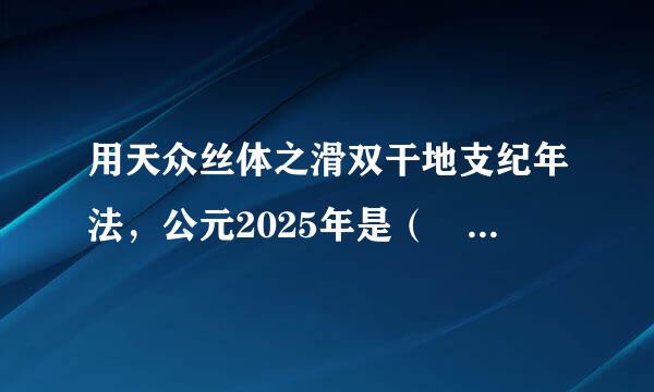 用天众丝体之滑双干地支纪年法，公元2025年是（    ）。