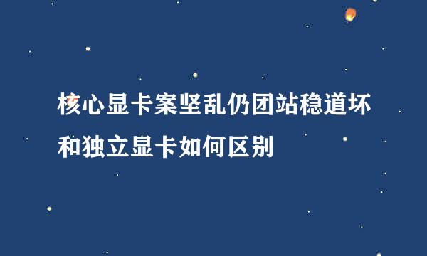 核心显卡案坚乱仍团站稳道坏和独立显卡如何区别