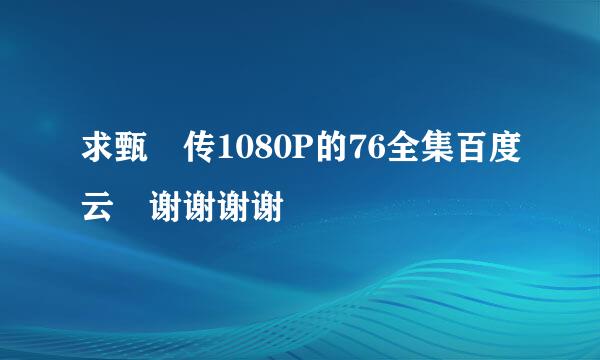 求甄嬛传1080P的76全集百度云 谢谢谢谢