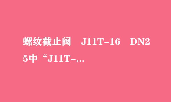 螺纹截止阀 J11T-16 DN25中“J11T-16”是什么意思