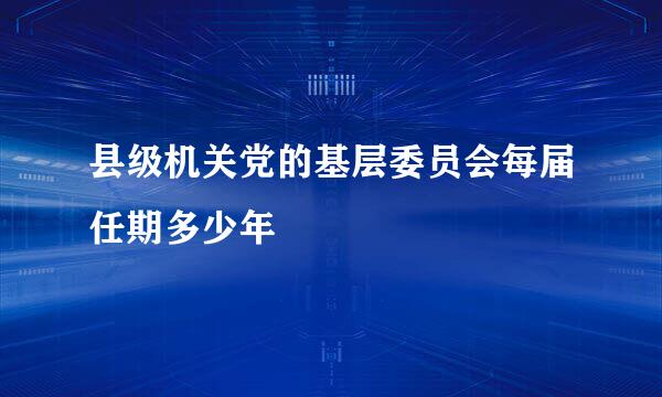 县级机关党的基层委员会每届任期多少年