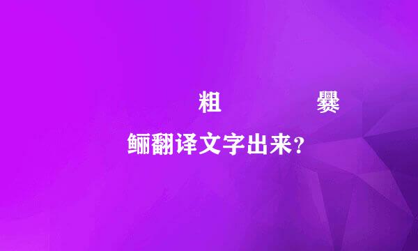 龘靐齉齾爩鱻粗龗灪龖厵爨癵籱饢驫鲡翻译文字出来？