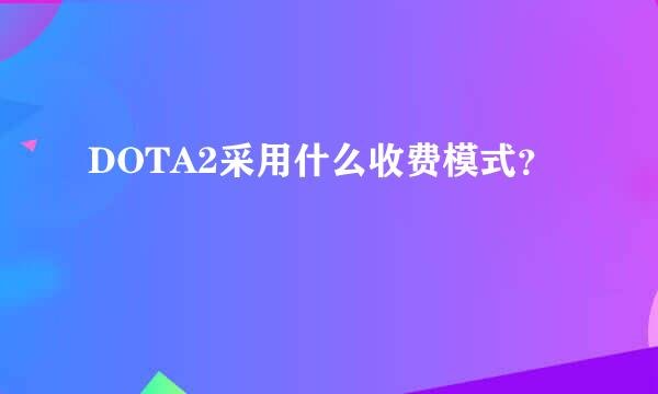 DOTA2采用什么收费模式？