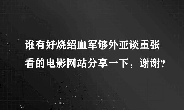 谁有好烧绍血军够外亚谈重张看的电影网站分享一下，谢谢？