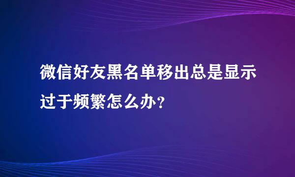 微信好友黑名单移出总是显示过于频繁怎么办？