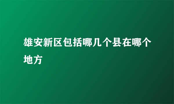 雄安新区包括哪几个县在哪个地方