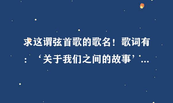 求这谓弦首歌的歌名！歌词有：‘关于我们之间的故事’和‘算不算太迟’