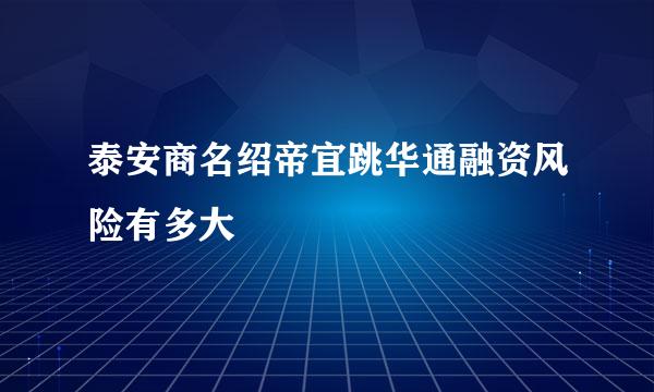 泰安商名绍帝宜跳华通融资风险有多大