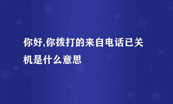 你好,你拨打的来自电话已关机是什么意思