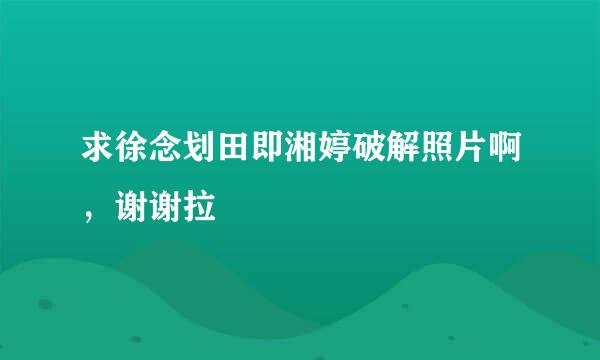 求徐念划田即湘婷破解照片啊，谢谢拉