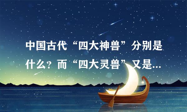 中国古代“四大神兽”分别是什么？而“四大灵兽”又是怎么回事?