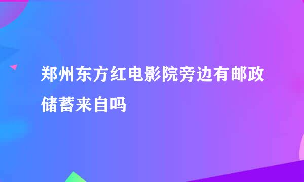 郑州东方红电影院旁边有邮政储蓄来自吗