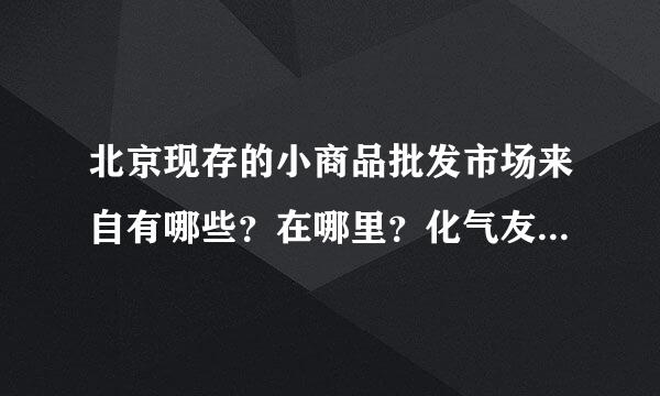 北京现存的小商品批发市场来自有哪些？在哪里？化气友走裂坏见