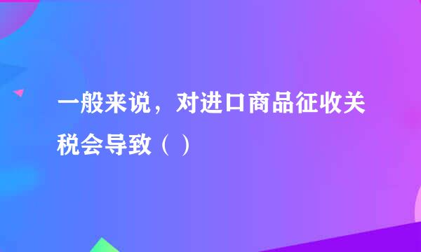 一般来说，对进口商品征收关税会导致（）