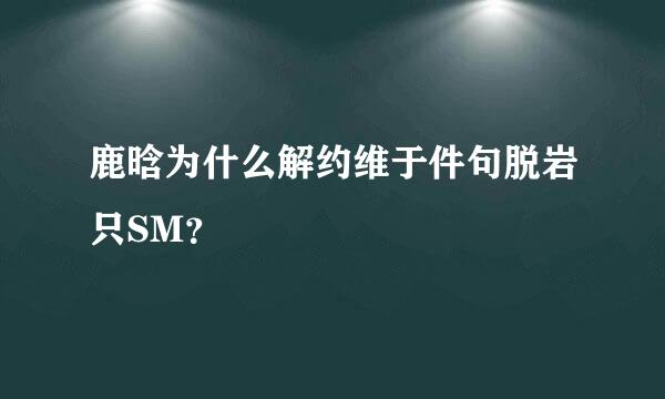 鹿晗为什么解约维于件句脱岩只SM？