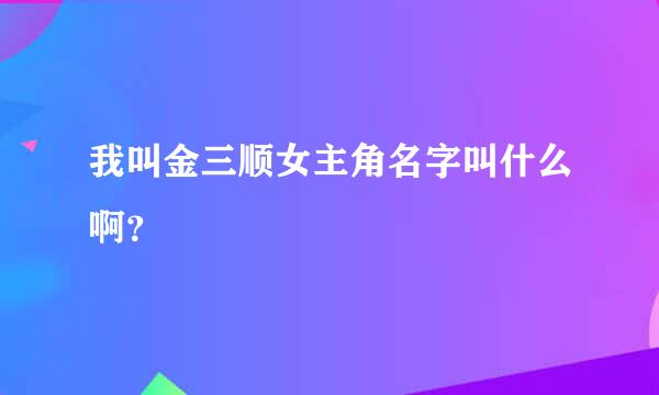 我叫金三顺女主角名字叫什么啊？