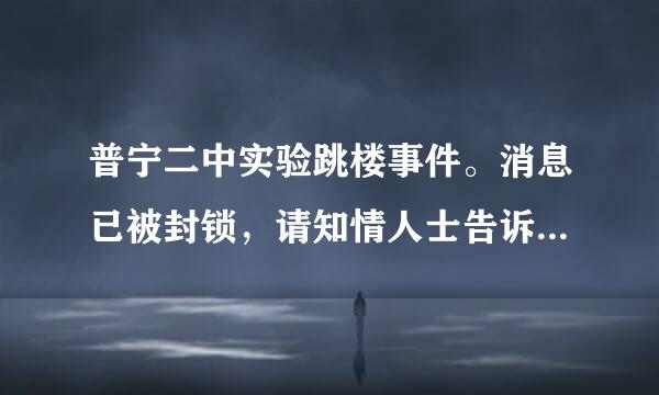 普宁二中实验跳楼事件。消息已被封锁，请知情人士告诉我事件的发生过程一相关消息。