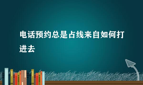 电话预约总是占线来自如何打进去