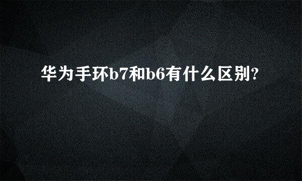 华为手环b7和b6有什么区别?