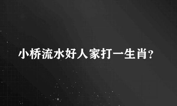 小桥流水好人家打一生肖？