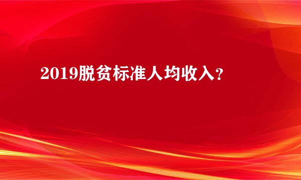 2019脱贫标准人均收入？