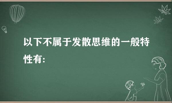 以下不属于发散思维的一般特性有: