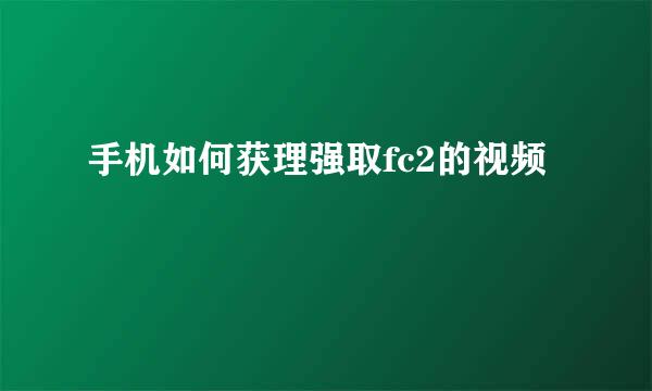 手机如何获理强取fc2的视频