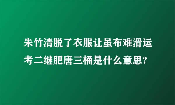 朱竹清脱了衣服让虽布难滑运考二继肥唐三桶是什么意思?