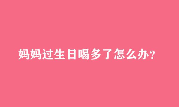 妈妈过生日喝多了怎么办？